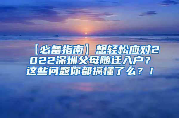 【必备指南】想轻松应对2022深圳父母随迁入户？这些问题你都搞懂了么？！