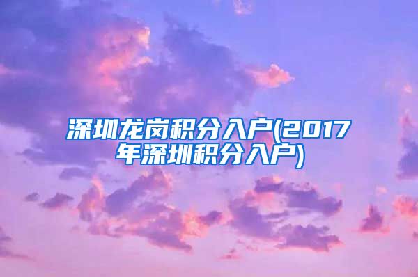 深圳龙岗积分入户(2017年深圳积分入户)