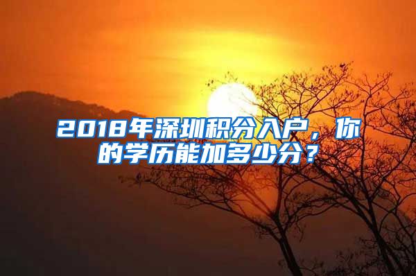 2018年深圳积分入户，你的学历能加多少分？