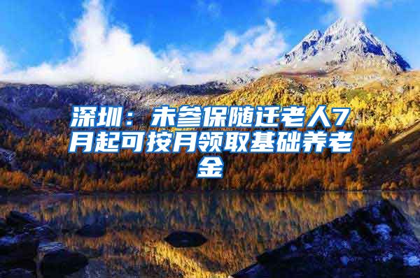 深圳：未参保随迁老人7月起可按月领取基础养老金