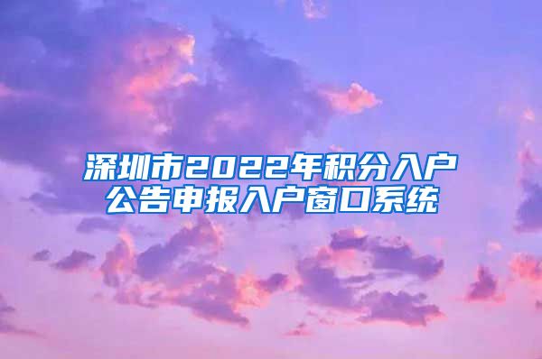 深圳市2022年积分入户公告申报入户窗口系统