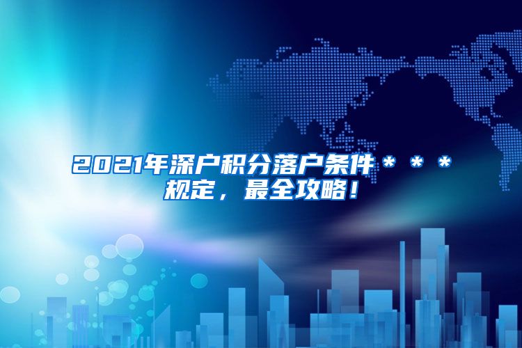 2021年深户积分落户条件＊＊＊规定，最全攻略！