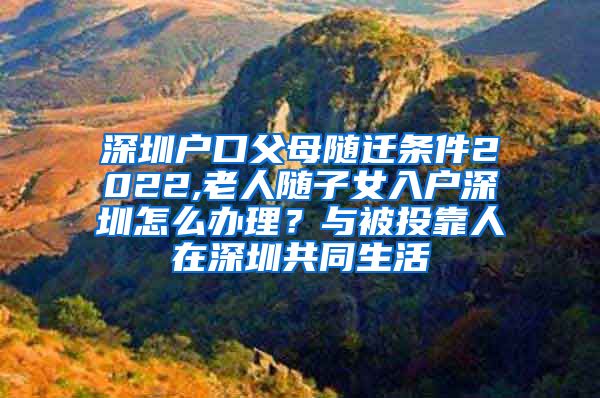 深圳户口父母随迁条件2022,老人随子女入户深圳怎么办理？与被投靠人在深圳共同生活