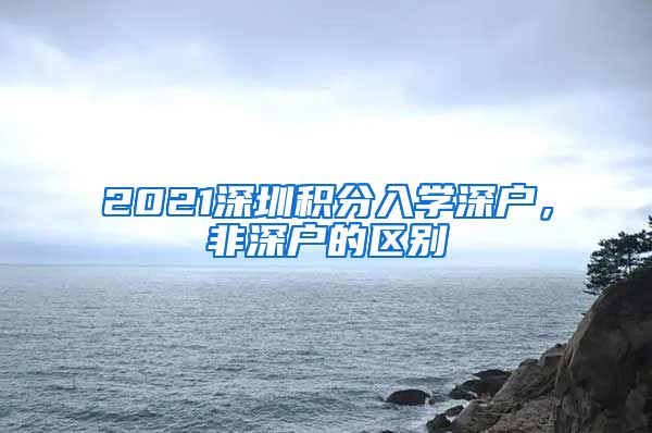 2021深圳积分入学深户，非深户的区别