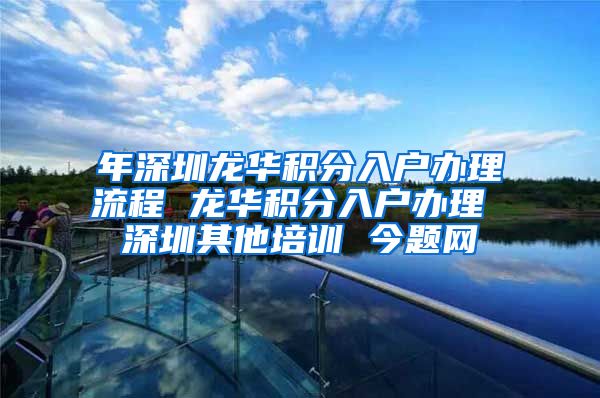 年深圳龙华积分入户办理流程 龙华积分入户办理 深圳其他培训 今题网