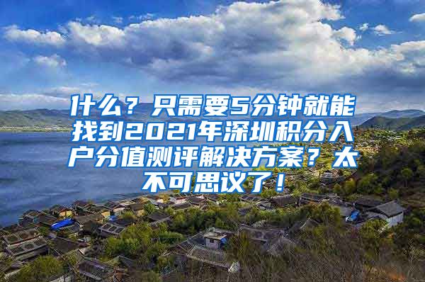 什么？只需要5分钟就能找到2021年深圳积分入户分值测评解决方案？太不可思议了！