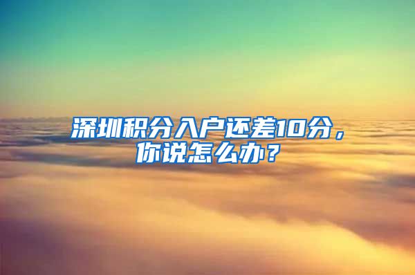 深圳积分入户还差10分，你说怎么办？