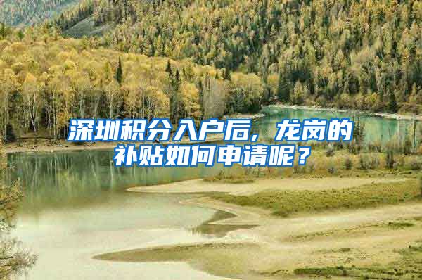 深圳积分入户后, 龙岗的补贴如何申请呢？