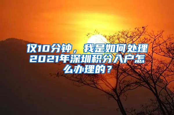 仅10分钟，我是如何处理2021年深圳积分入户怎么办理的？