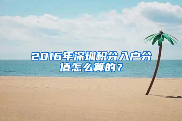 2016年深圳积分入户分值怎么算的？