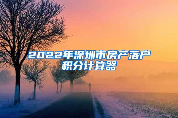 2022年深圳市房产落户积分计算器