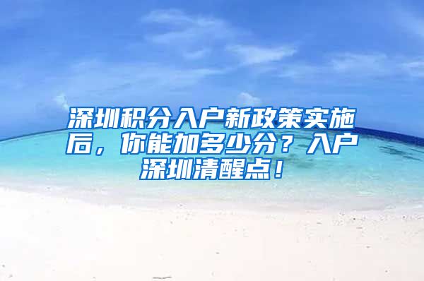 深圳积分入户新政策实施后，你能加多少分？入户深圳清醒点！