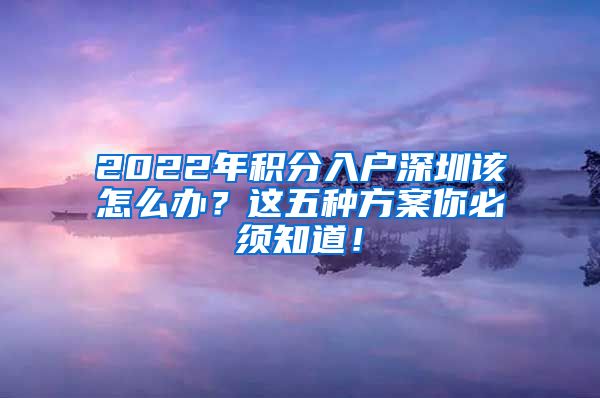 2022年积分入户深圳该怎么办？这五种方案你必须知道！