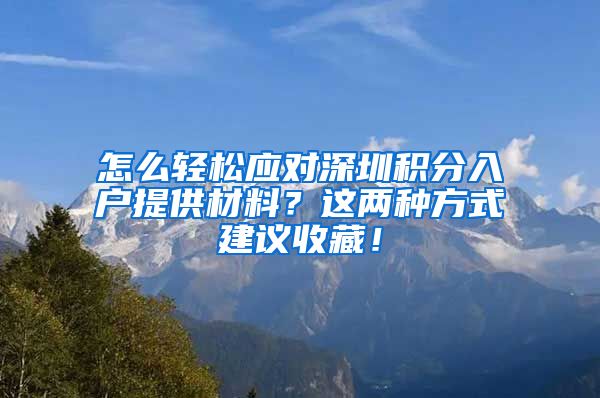 怎么轻松应对深圳积分入户提供材料？这两种方式建议收藏！