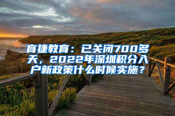 育捷教育：已关闭700多天，2022年深圳积分入户新政策什么时候实施？