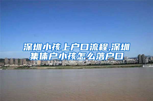 深圳小孩上户口流程,深圳集体户小孩怎么落户口