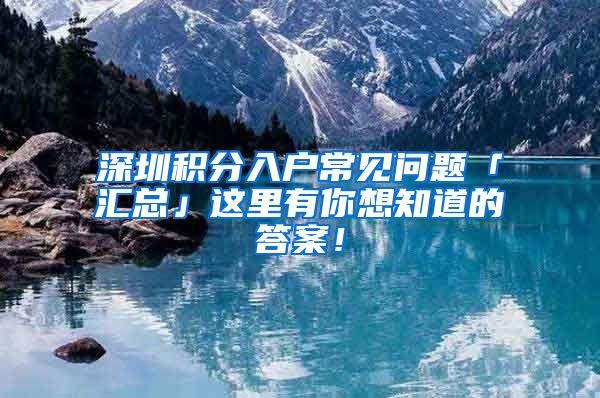 深圳积分入户常见问题「汇总」这里有你想知道的答案！