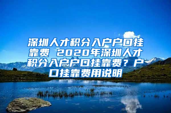 深圳人才积分入户户口挂靠费 2020年深圳人才积分入户户口挂靠费？户口挂靠费用说明