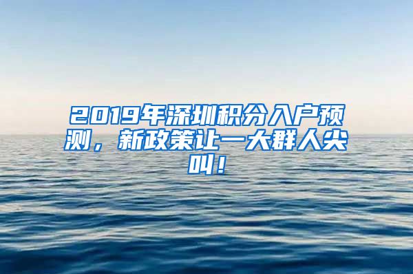 2019年深圳积分入户预测，新政策让一大群人尖叫！