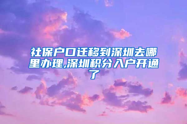 社保户口迁移到深圳去哪里办理,深圳积分入户开通了