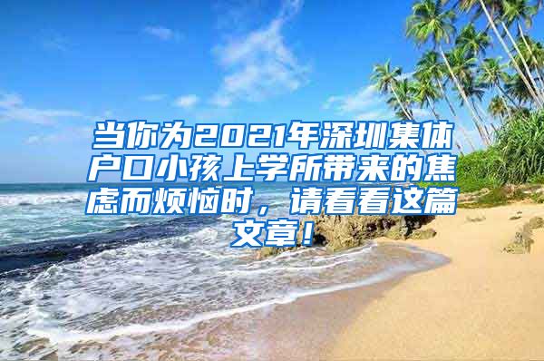 当你为2021年深圳集体户口小孩上学所带来的焦虑而烦恼时，请看看这篇文章！