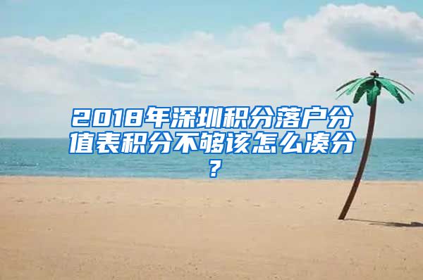 2018年深圳积分落户分值表积分不够该怎么凑分？