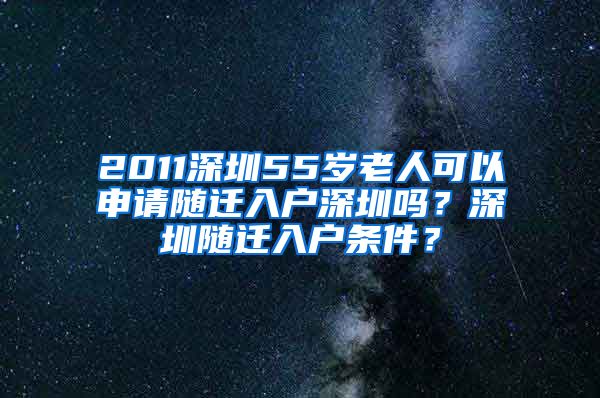 2011深圳55岁老人可以申请随迁入户深圳吗？深圳随迁入户条件？