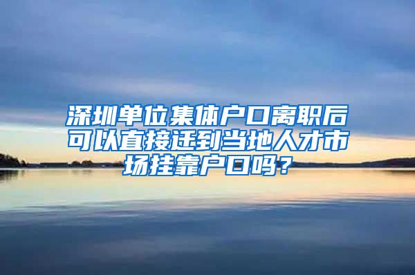 深圳单位集体户口离职后可以直接迁到当地人才市场挂靠户口吗？