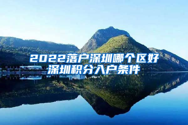 2022落户深圳哪个区好深圳积分入户条件