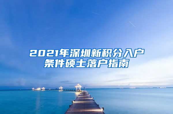 2021年深圳新积分入户条件硕士落户指南