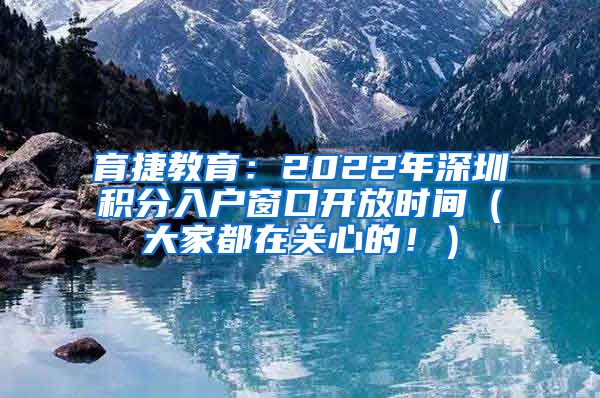 育捷教育：2022年深圳积分入户窗口开放时间（大家都在关心的！）