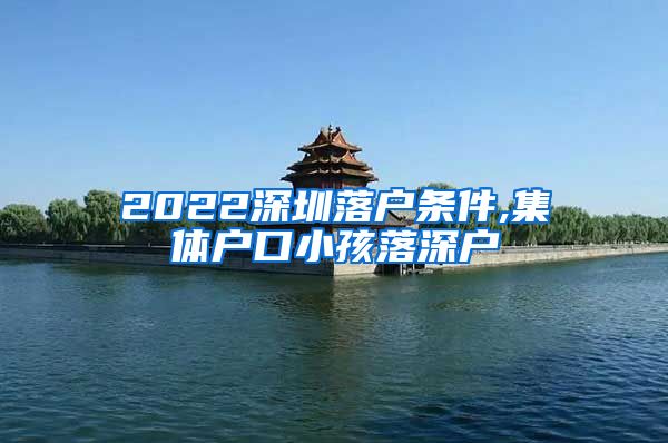 2022深圳落户条件,集体户口小孩落深户