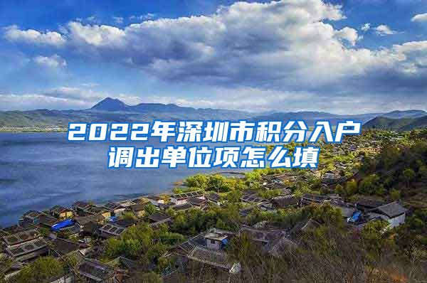 2022年深圳市积分入户调出单位项怎么填