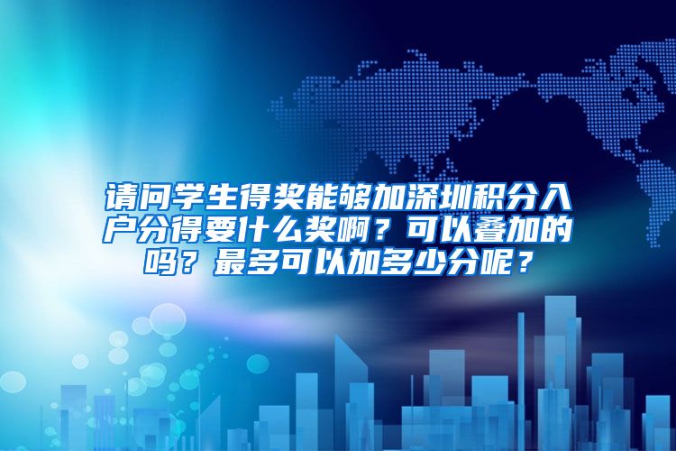 请问学生得奖能够加深圳积分入户分得要什么奖啊？可以叠加的吗？最多可以加多少分呢？