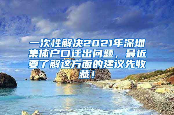 一次性解决2021年深圳集体户口迁出问题，最近要了解这方面的建议先收藏！