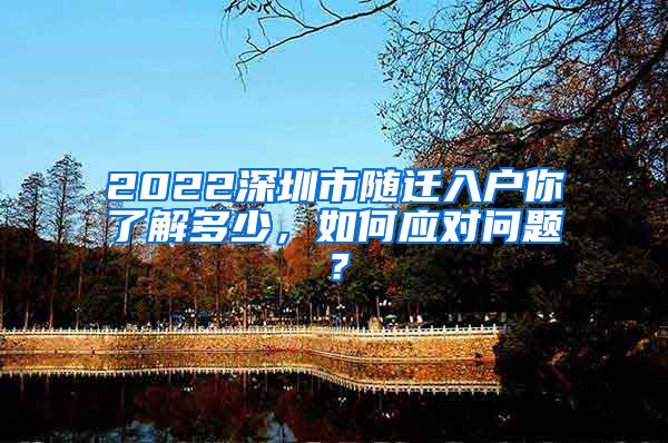 2022深圳市随迁入户你了解多少，如何应对问题？