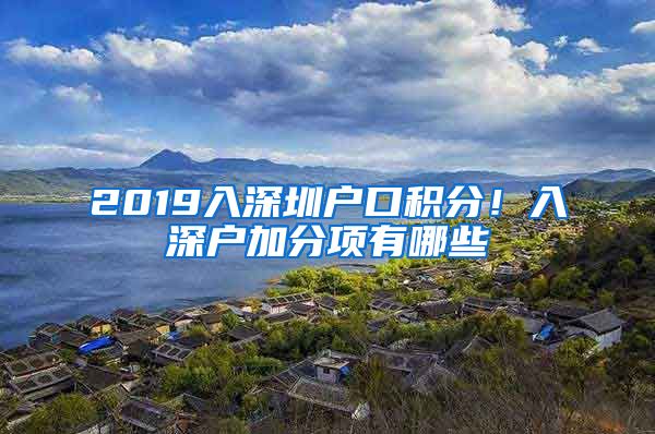 2019入深圳户口积分！入深户加分项有哪些