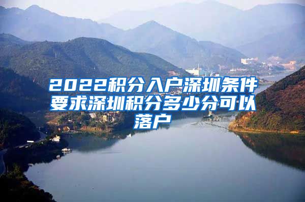 2022积分入户深圳条件要求深圳积分多少分可以落户