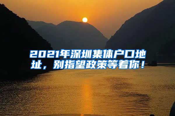 2021年深圳集体户口地址，别指望政策等着你！