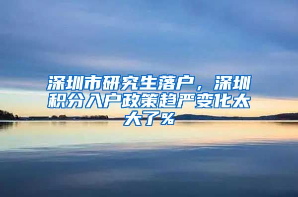 深圳市研究生落户，深圳积分入户政策趋严变化太大了%