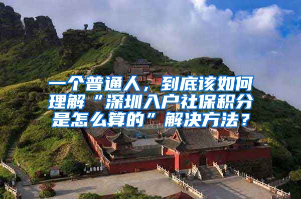 一个普通人，到底该如何理解“深圳入户社保积分是怎么算的”解决方法？