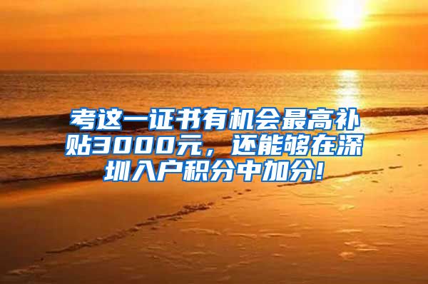 考这一证书有机会最高补贴3000元，还能够在深圳入户积分中加分!