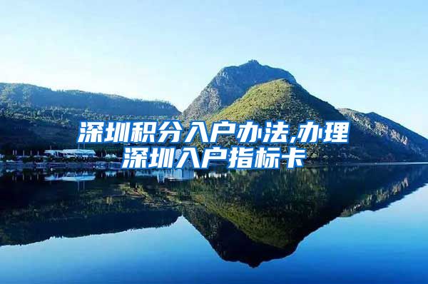 深圳积分入户办法,办理深圳入户指标卡