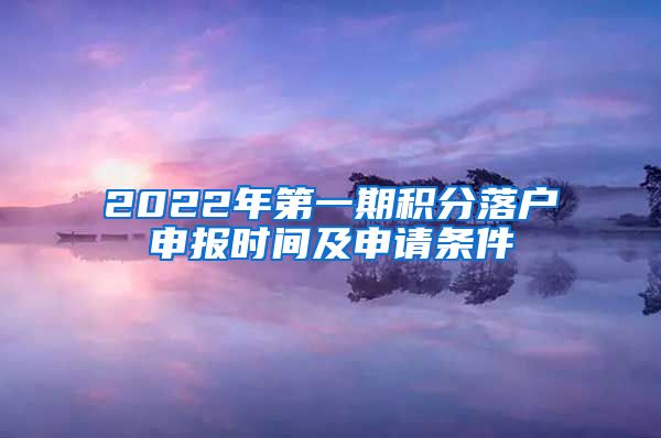 2022年第一期积分落户申报时间及申请条件