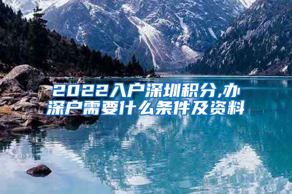 2022入户深圳积分,办深户需要什么条件及资料