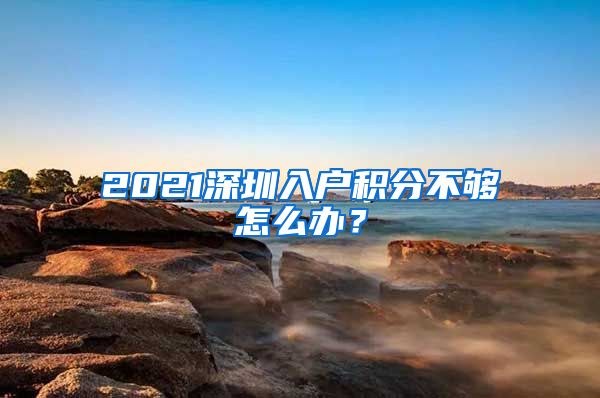 2021深圳入户积分不够怎么办？