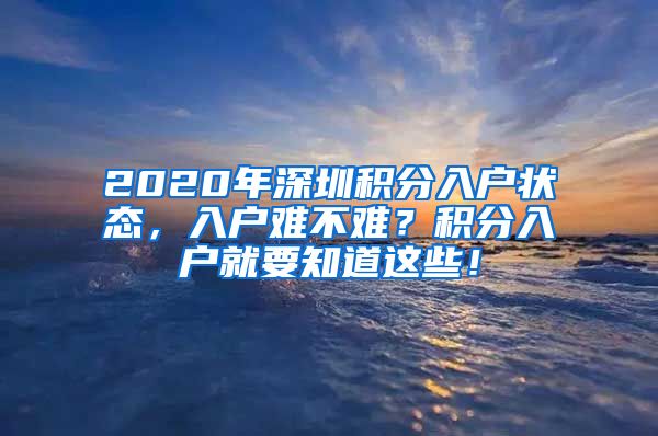 2020年深圳积分入户状态，入户难不难？积分入户就要知道这些！