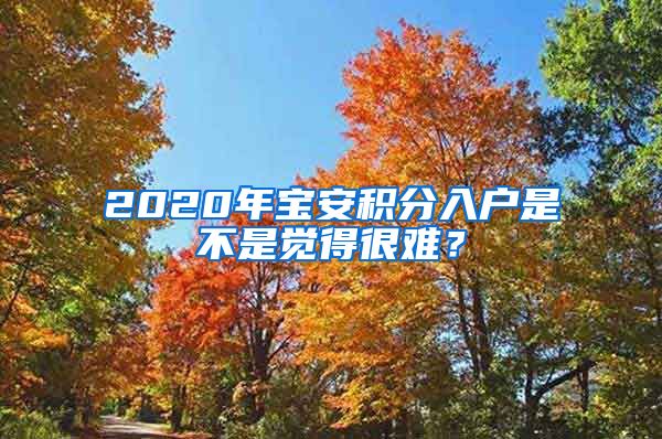 2020年宝安积分入户是不是觉得很难？