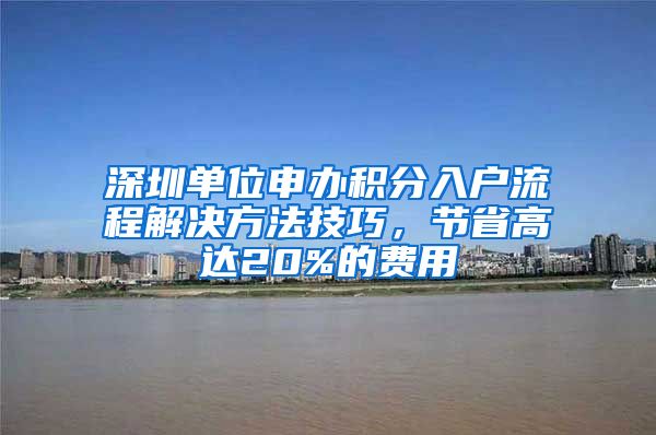 深圳单位申办积分入户流程解决方法技巧，节省高达20%的费用