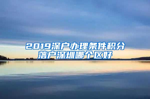 2019深户办理条件积分落户深圳哪个区好